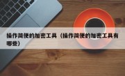 操作简便的加密工具（操作简便的加密工具有哪些）