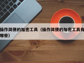 操作简便的加密工具（操作简便的加密工具有哪些）