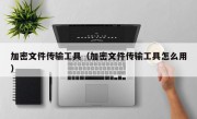 加密文件传输工具（加密文件传输工具怎么用）