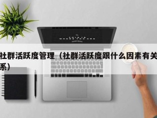 社群活跃度管理（社群活跃度跟什么因素有关系）