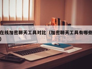 在线加密聊天工具对比（加密聊天工具有哪些）