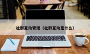 社群互动管理（社群互动是什么）