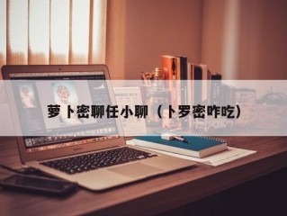 萝卜密聊任小聊（卜罗密咋吃）