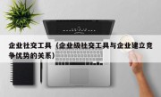 企业社交工具（企业级社交工具与企业建立竞争优势的关系）