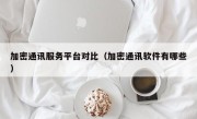 加密通讯服务平台对比（加密通讯软件有哪些）