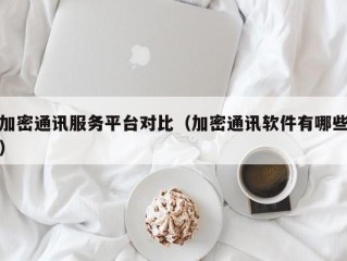 加密通讯服务平台对比（加密通讯软件有哪些）