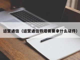 运营通信（运营通信铁塔需要拿什么证件）