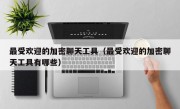 最受欢迎的加密聊天工具（最受欢迎的加密聊天工具有哪些）