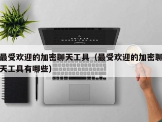 最受欢迎的加密聊天工具（最受欢迎的加密聊天工具有哪些）