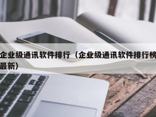 企业级通讯软件排行（企业级通讯软件排行榜最新）