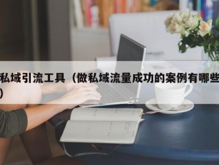 私域引流工具（做私域流量成功的案例有哪些）