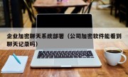 企业加密聊天系统部署（公司加密软件能看到聊天记录吗）