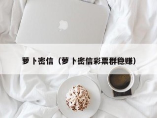 萝卜密信（萝卜密信彩票群稳赚）
