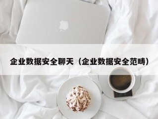 企业数据安全聊天（企业数据安全范畴）