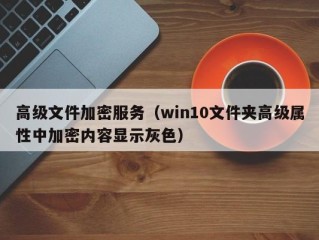 高级文件加密服务（win10文件夹高级属性中加密内容显示灰色）