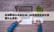 企业微信vs私有化IM（企业微信私有化部署什么意思）