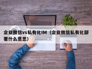 企业微信vs私有化IM（企业微信私有化部署什么意思）