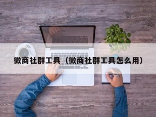 微商社群工具（微商社群工具怎么用）