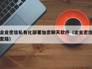 企业密信私有化部署加密聊天软件（企业密信套路）