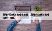 最好的企业加密通讯软件（最好的企业加密通讯软件推荐）