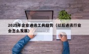 2025年企业通讯工具趋势（以后通讯行业会怎么发展）