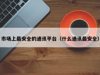 市场上最安全的通讯平台（什么通讯最安全）
