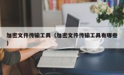 加密文件传输工具（加密文件传输工具有哪些）