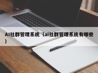 AI社群管理系统（ai社群管理系统有哪些）
