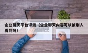企业聊天平台评测（企业聊天内容可以被别人看到吗）