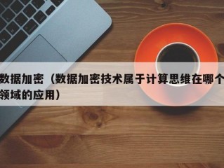 数据加密（数据加密技术属于计算思维在哪个领域的应用）