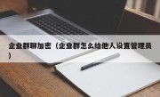 企业群聊加密（企业群怎么给他人设置管理员）