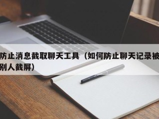 防止消息截取聊天工具（如何防止聊天记录被别人截屏）