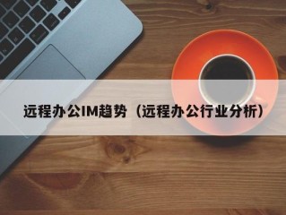 远程办公IM趋势（远程办公行业分析）