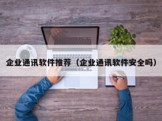 企业通讯软件推荐（企业通讯软件安全吗）