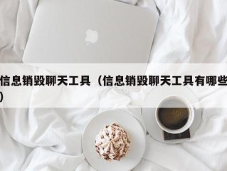 信息销毁聊天工具（信息销毁聊天工具有哪些）