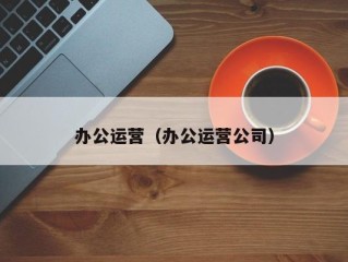 办公运营（办公运营公司）