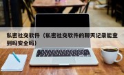 私密社交软件（私密社交软件的聊天记录能查到吗安全吗）