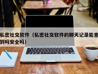 私密社交软件（私密社交软件的聊天记录能查到吗安全吗）