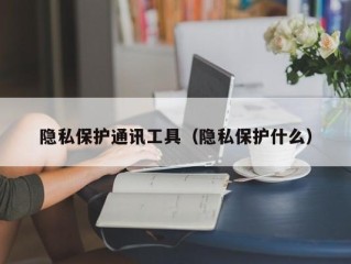 隐私保护通讯工具（隐私保护什么）