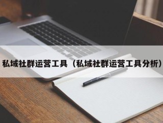 私域社群运营工具（私域社群运营工具分析）