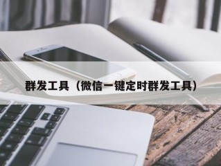 群发工具（微信一键定时群发工具）