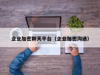 企业加密聊天平台（企业加密沟通）