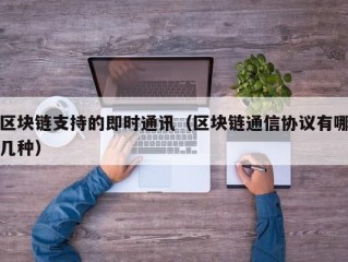 区块链支持的即时通讯（区块链通信协议有哪几种）