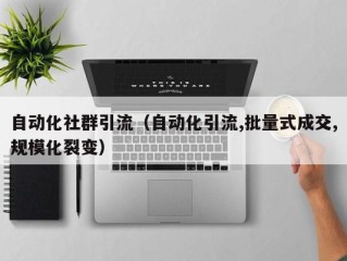 自动化社群引流（自动化引流,批量式成交,规模化裂变）