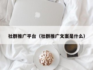 社群推广平台（社群推广文案是什么）