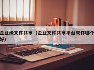 企业级文件共享（企业文件共享平台软件哪个好）