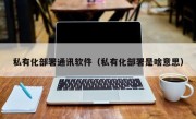 私有化部署通讯软件（私有化部署是啥意思）