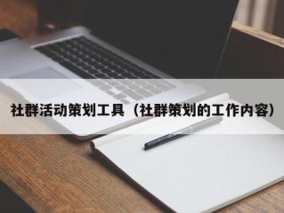 社群活动策划工具（社群策划的工作内容）