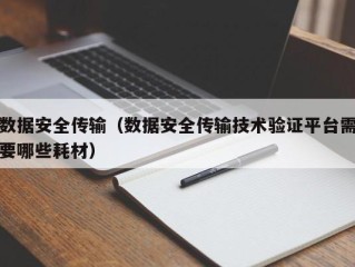 数据安全传输（数据安全传输技术验证平台需要哪些耗材）