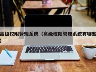 高级权限管理系统（高级权限管理系统有哪些）